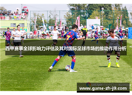 西甲赛事全球影响力评估及其对国际足球市场的推动作用分析 西甲赛事全球影响力评估及其对国际足球市场的推动作用分析
