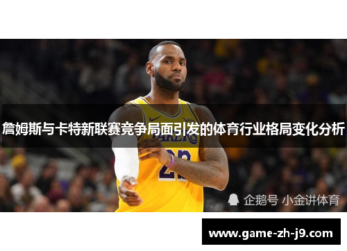 詹姆斯与卡特新联赛竞争局面引发的体育行业格局变化分析 詹姆斯与卡特新联赛竞争局面引发的体育行业格局变化分析