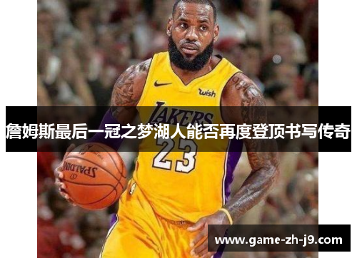 詹姆斯最后一冠之梦湖人能否再度登顶书写传奇 詹姆斯最后一冠之梦湖人能否再度登顶书写传奇