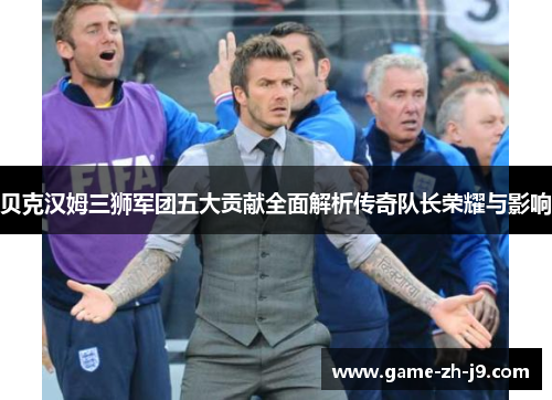 贝克汉姆三狮军团五大贡献全面解析传奇队长荣耀与影响
