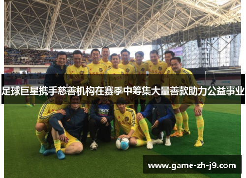 足球巨星携手慈善机构在赛季中筹集大量善款助力公益事业