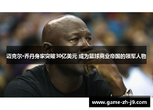 迈克尔·乔丹身家突破30亿美元 成为篮球商业帝国的领军人物