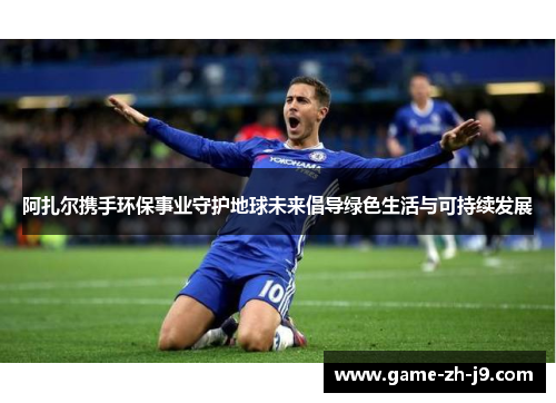 阿扎尔携手环保事业守护地球未来倡导绿色生活与可持续发展