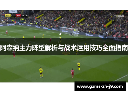 阿森纳主力阵型解析与战术运用技巧全面指南 阿森纳主力阵型解析与战术运用技巧全面指南