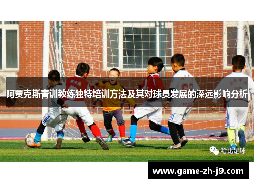 阿贾克斯青训教练独特培训方法及其对球员发展的深远影响分析 阿贾克斯青训教练独特培训方法及其对球员发展的深远影响分析