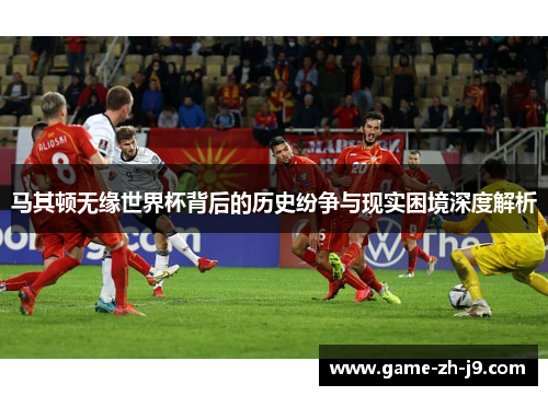 马其顿无缘世界杯背后的历史纷争与现实困境深度解析
