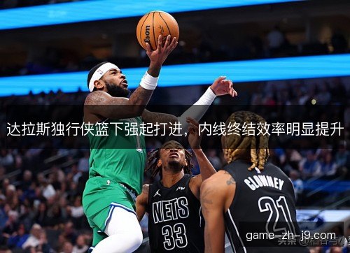 达拉斯独行侠篮下强起打进,内线终结效率明显提升 达拉斯独行侠篮下强起打进,内线终结效率明显提升