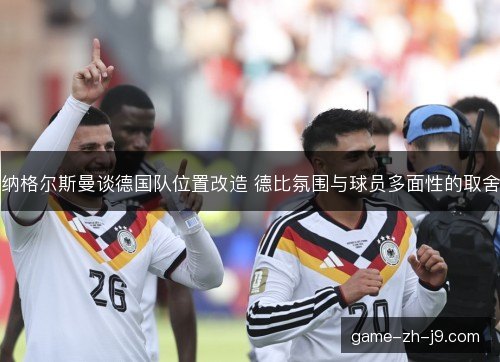 纳格尔斯曼谈德国队位置改造 德比氛围与球员多面性的取舍